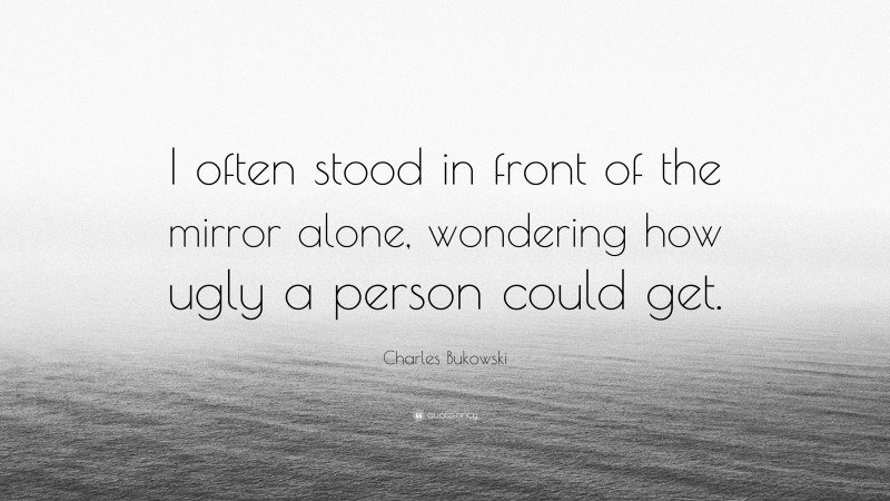 Charles Bukowski Quote: “I often stood in front of the mirror alone, wondering how ugly a person could get.”