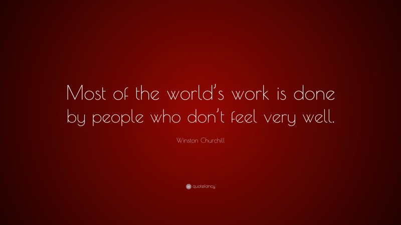 Winston Churchill Quote: “Most of the world’s work is done by people who don’t feel very well.”