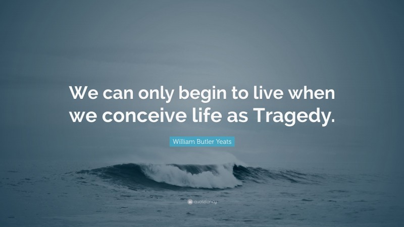William Butler Yeats Quote: “We can only begin to live when we conceive life as Tragedy.”