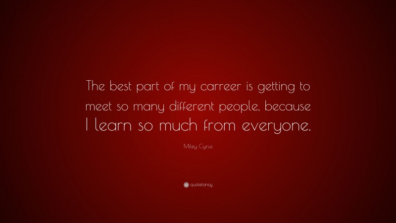 Miley Cyrus Quote: “The best part of my carreer is getting to meet so many different people, because I learn so much from everyone.”