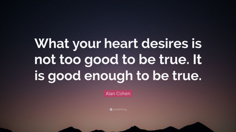 Alan Cohen Quote: “What your heart desires is not too good to be true. It is good enough to be true.”