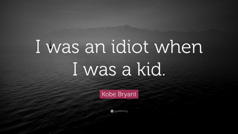 Kobe Bryant Quote: “I was an idiot when I was a kid.”