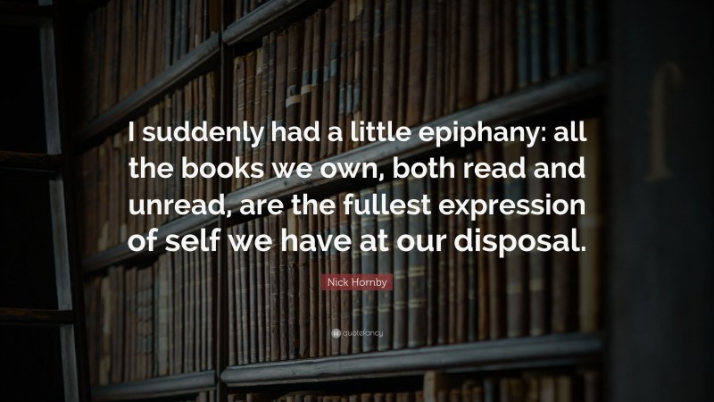 Nick Hornby Quote: “I suddenly had a little epiphany: all the books we own, both read and unread, are the fullest expression of self we have at our disposal.”