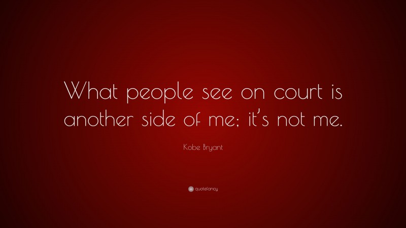 Kobe Bryant Quote: “What people see on court is another side of me; it’s not me.”