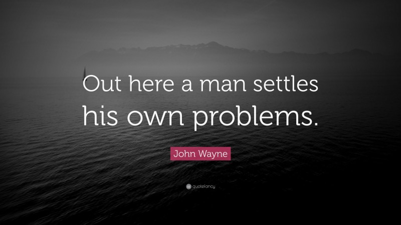 John Wayne Quote: “Out here a man settles his own problems.”