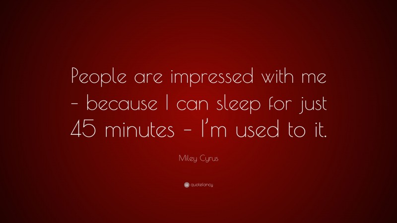 Miley Cyrus Quote: “People are impressed with me – because I can sleep for just 45 minutes – I’m used to it.”