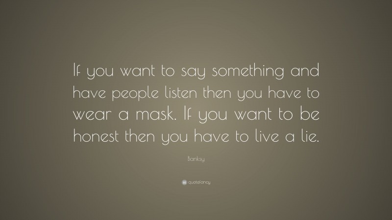 Banksy Quote: “If you want to say something and have people listen then you have to wear a mask. If you want to be honest then you have to live a lie.”