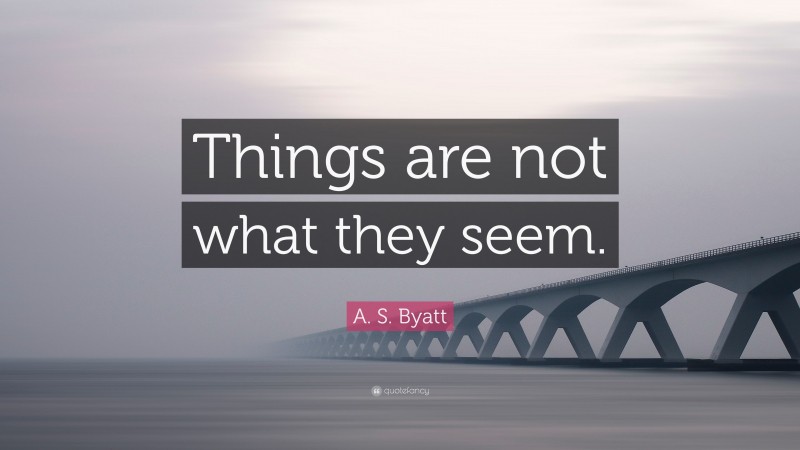 A. S. Byatt Quote: “Things are not what they seem.”