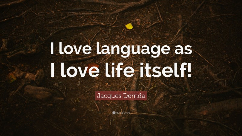 Jacques Derrida Quote: “I love language as I love life itself!”