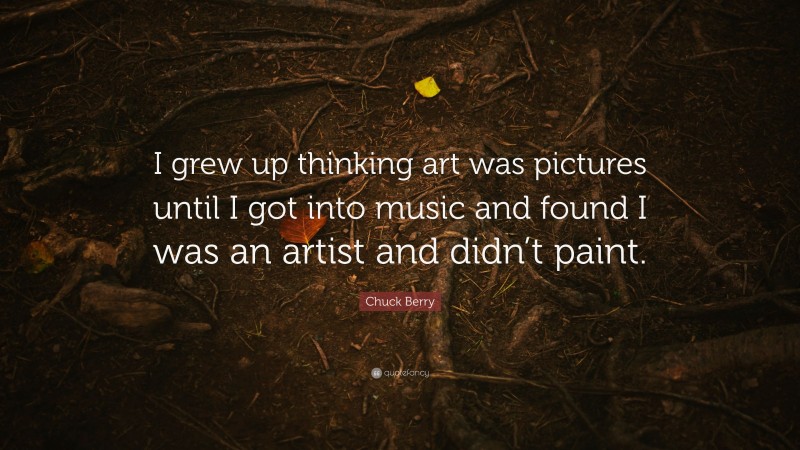 Chuck Berry Quote: “I grew up thinking art was pictures until I got into music and found I was an artist and didn’t paint.”