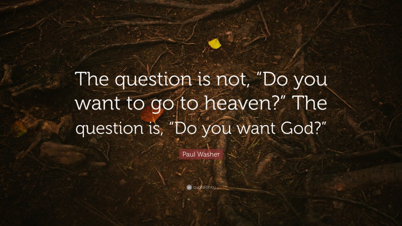 Paul Washer Quote: “The question is not, “Do you want to go to heaven?” The question is, “Do you want God?””