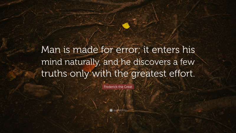 Frederick the Great Quote: “Man is made for error; it enters his mind naturally, and he discovers a few truths only with the greatest effort.”