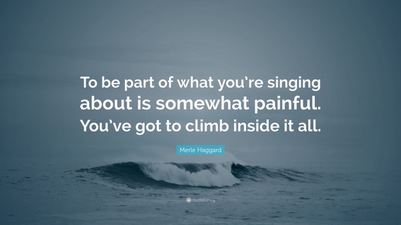 Merle Haggard Quote: “To be part of what you’re singing about is somewhat painful. You’ve got to climb inside it all.”