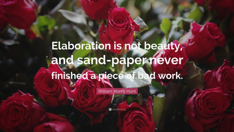 William Morris Hunt Quote: “Elaboration is not beauty, and sand-paper never finished a piece of bad work.”