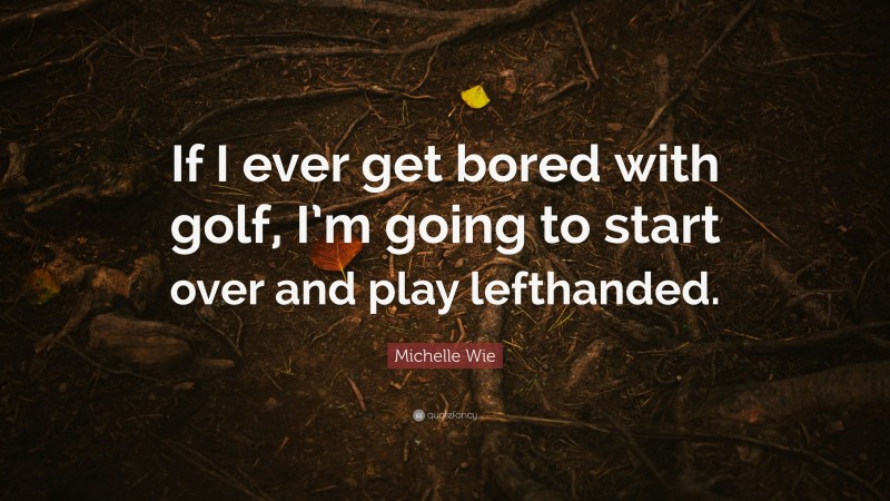 Michelle Wie Quote: “If I ever get bored with golf, I’m going to start over and play lefthanded.”