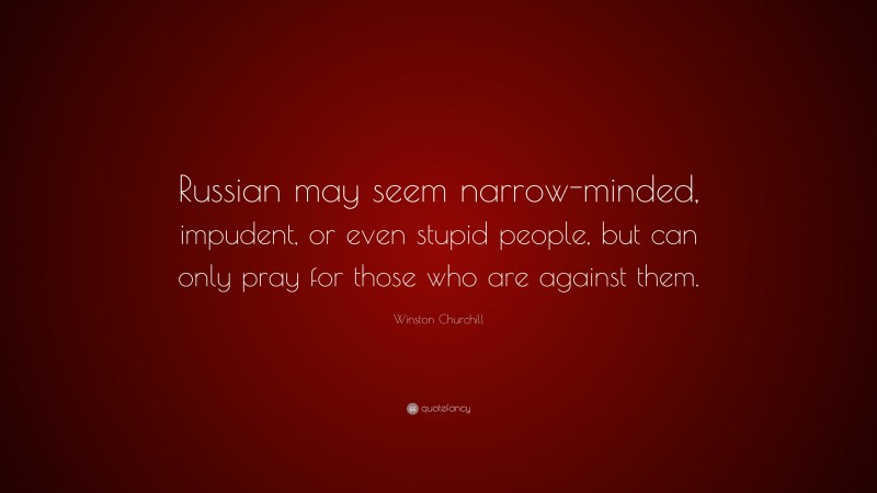 Winston Churchill Quote: “Russian may seem narrow-minded, impudent, or even stupid people, but can only pray for those who are against them.”