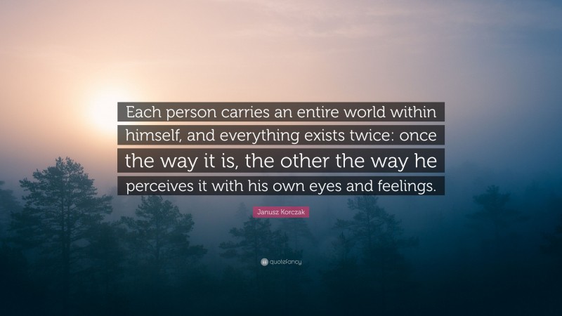 Janusz Korczak Quote: “Each person carries an entire world within himself, and everything exists twice: once the way it is, the other the way he perceives it with his own eyes and feelings.”