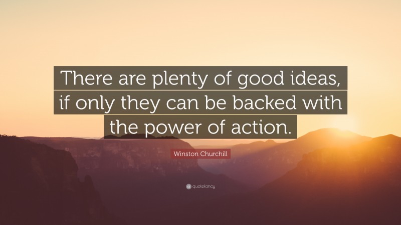 Winston Churchill Quote: “There are plenty of good ideas, if only they can be backed with the power of action.”