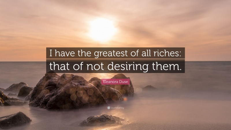 Eleanora Duse Quote: “I have the greatest of all riches: that of not desiring them.”