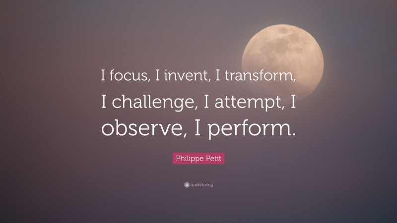 Philippe Petit Quote: “I focus, I invent, I transform, I challenge, I attempt, I observe, I perform.”
