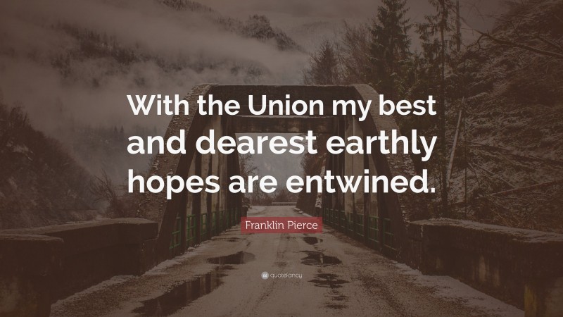 Franklin Pierce Quote: “With the Union my best and dearest earthly hopes are entwined.”