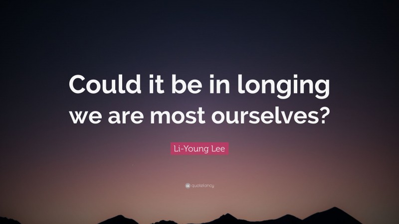 Li-Young Lee Quote: “Could it be in longing we are most ourselves?”