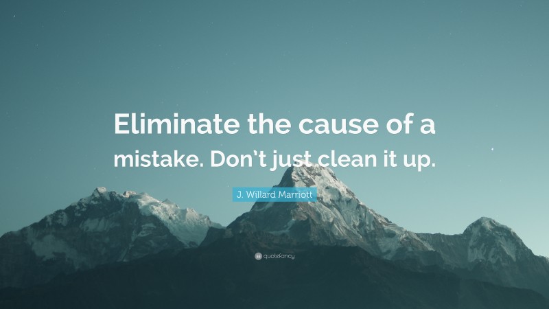 J. Willard Marriott Quote: “Eliminate the cause of a mistake. Don’t just clean it up.”