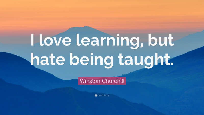 Winston Churchill Quote: “I love learning, but hate being taught.”