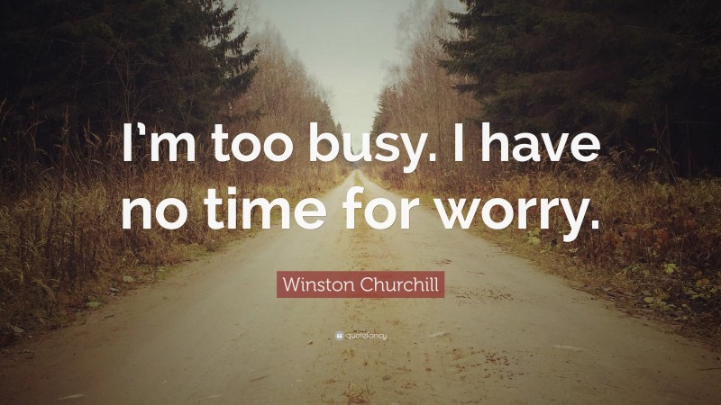 Winston Churchill Quote: “I’m too busy. I have no time for worry.”