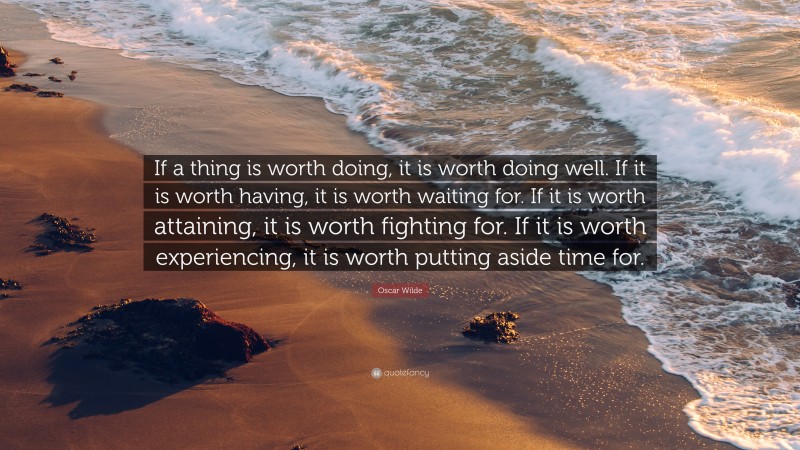 Oscar Wilde Quote: “If a thing is worth doing, it is worth doing well. If it is worth having, it is worth waiting for. If it is worth attaining, it is worth fighting for. If it is worth experiencing, it is worth putting aside time for.”