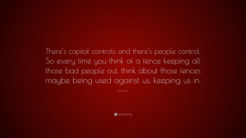 Ron Paul Quote: “There’s capital controls and there’s people control. So every time you think of a fence keeping all those bad people out, think about those fences maybe being used against us, keeping us in.”