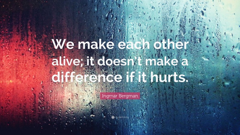 Ingmar Bergman Quote: “We make each other alive; it doesn’t make a difference if it hurts.”