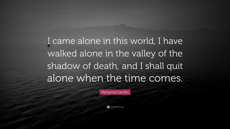 Mahatma Gandhi Quote: “I came alone in this world, I have walked alone in the valley of the shadow of death, and I shall quit alone when the time comes.”