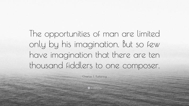 Charles F. Kettering Quote: “The opportunities of man are limited only by his imagination. But so few have imagination that there are ten thousand fiddlers to one composer.”