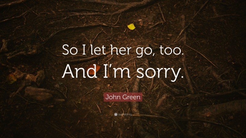 John Green Quote: “So I let her go, too. And I’m sorry.”