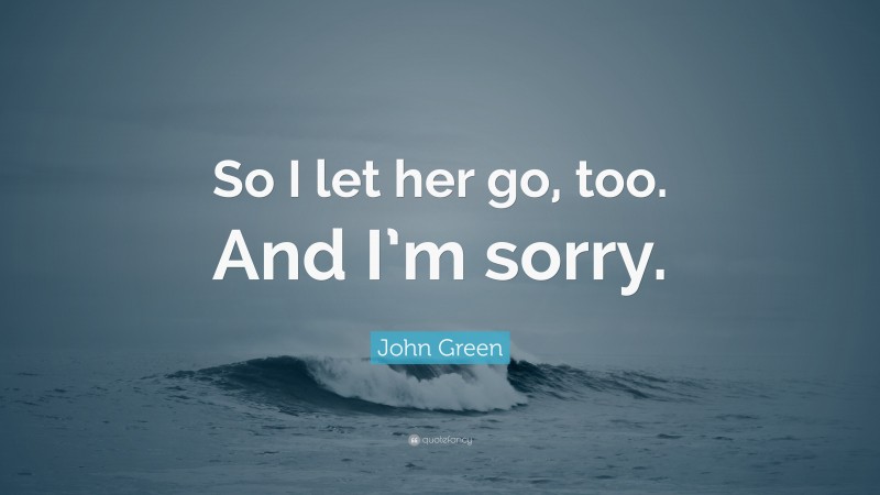 John Green Quote: “So I let her go, too. And I’m sorry.”