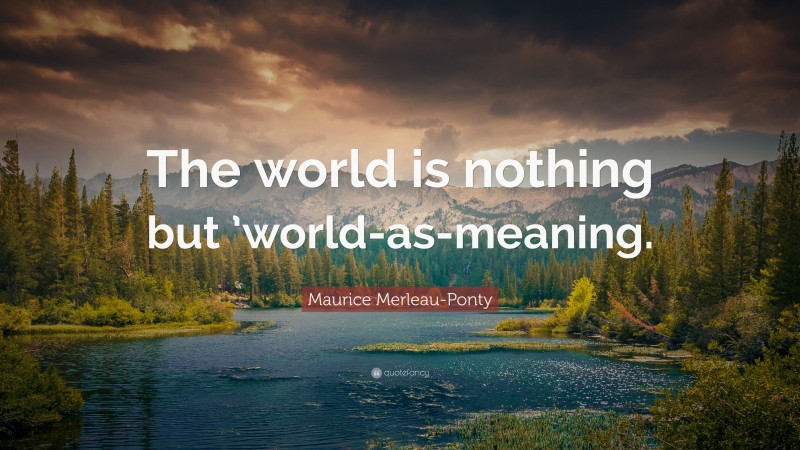 Maurice Merleau-Ponty Quote: “The world is nothing but ’world-as-meaning.”