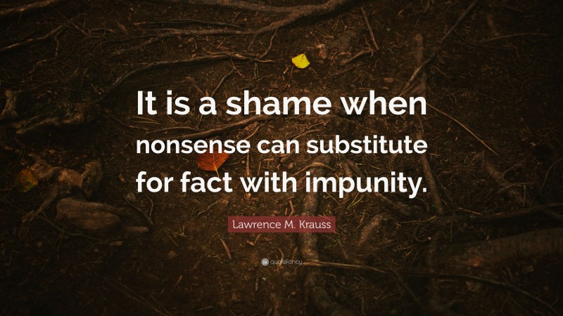 Lawrence M. Krauss Quote: “It is a shame when nonsense can substitute for fact with impunity.”