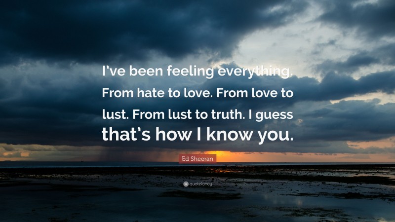 Ed Sheeran Quote: “I’ve been feeling everything. From hate to love. From love to lust. From lust to truth. I guess that’s how I know you.”