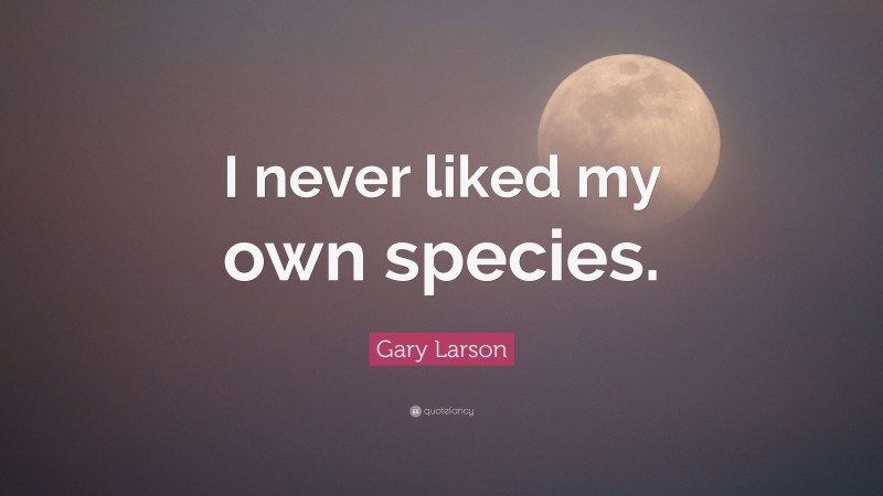 Gary Larson Quote: “I never liked my own species.”