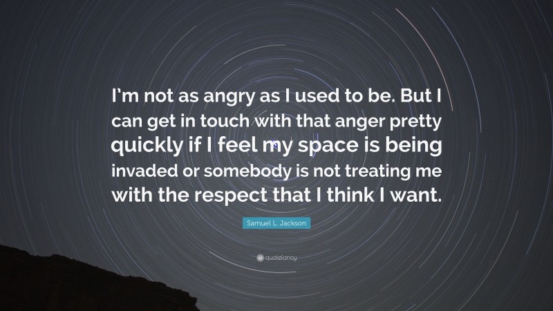 Samuel L. Jackson Quote: “I’m not as angry as I used to be. But I can get in touch with that anger pretty quickly if I feel my space is being invaded or somebody is not treating me with the respect that I think I want.”