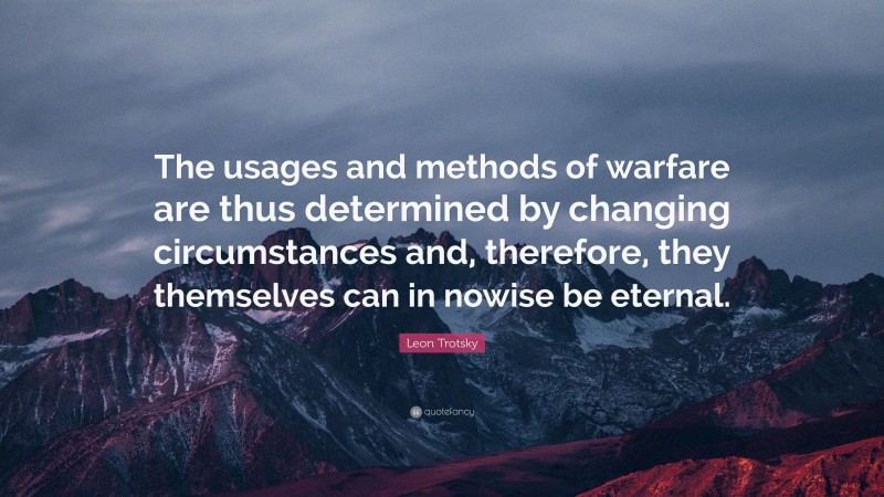 Leon Trotsky Quote: “The usages and methods of warfare are thus determined by changing circumstances and, therefore, they themselves can in nowise be eternal.”