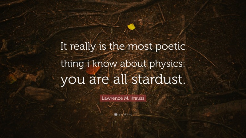 Lawrence M. Krauss Quote: “It really is the most poetic thing i know about physics: you are all stardust.”