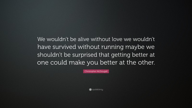 Christopher McDougall Quote: “We wouldn’t be alive without love we wouldn’t have survived without running maybe we shouldn’t be surprised that getting better at one could make you better at the other.”