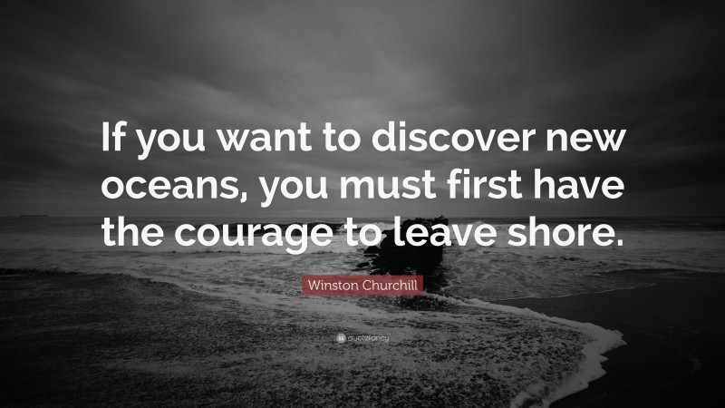 Winston Churchill Quote: “If you want to discover new oceans, you must first have the courage to leave shore.”