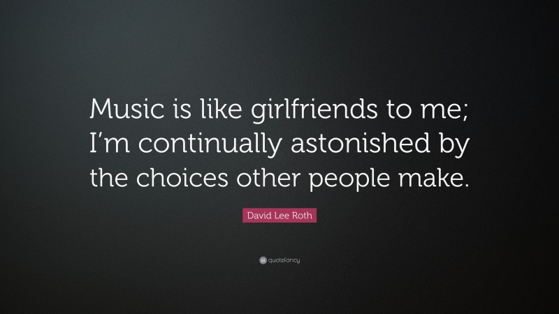 David Lee Roth Quote: “Music is like girlfriends to me; I’m continually astonished by the choices other people make.”