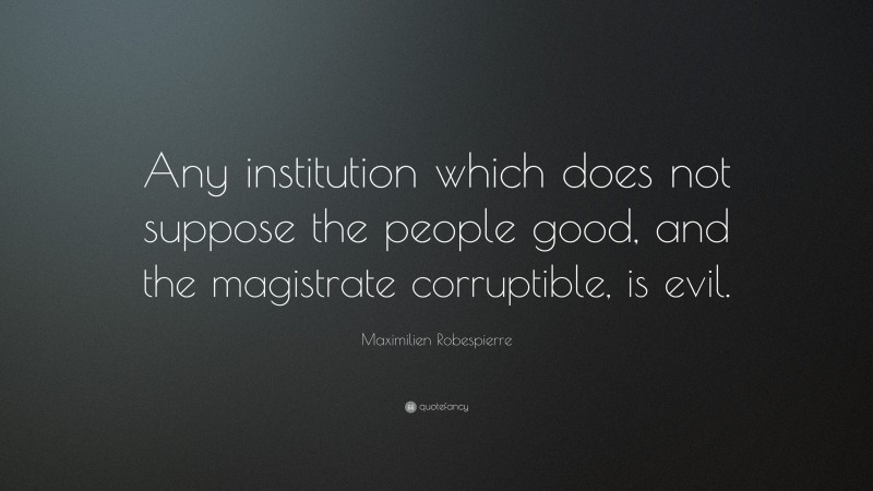 Maximilien Robespierre Quote: “Any institution which does not suppose the people good, and the magistrate corruptible, is evil.”