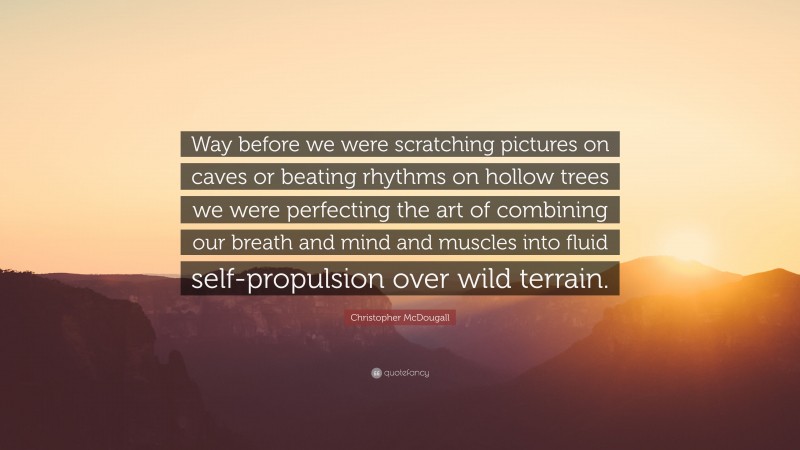 Christopher McDougall Quote: “Way before we were scratching pictures on caves or beating rhythms on hollow trees we were perfecting the art of combining our breath and mind and muscles into fluid self-propulsion over wild terrain.”