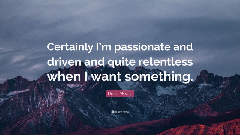 Demi Moore Quote: “Certainly I’m passionate and driven and quite relentless when I want something.”