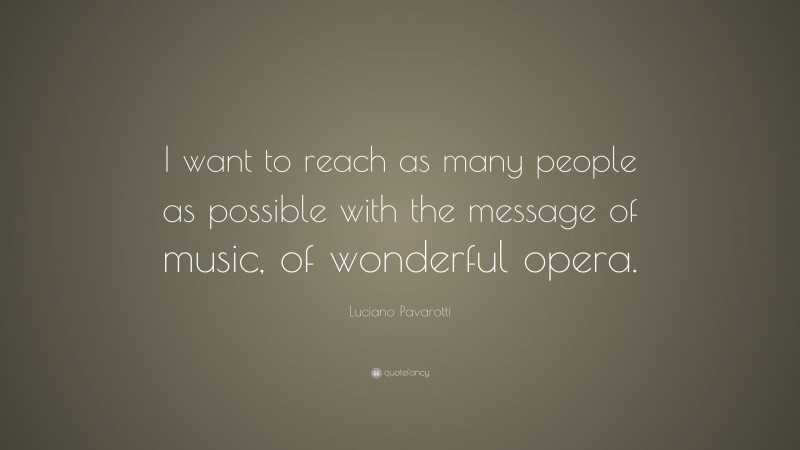 Luciano Pavarotti Quote: “I want to reach as many people as possible with the message of music, of wonderful opera.”